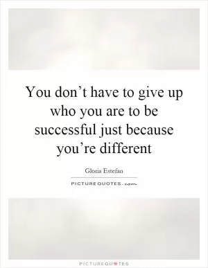 You don’t have to give up who you are to be successful just because you’re different Picture Quote #1