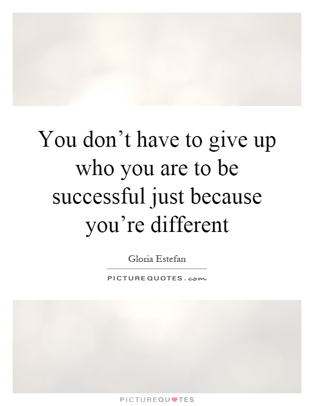 You don't have to give up who you are to be successful just because you're different Picture Quote #1