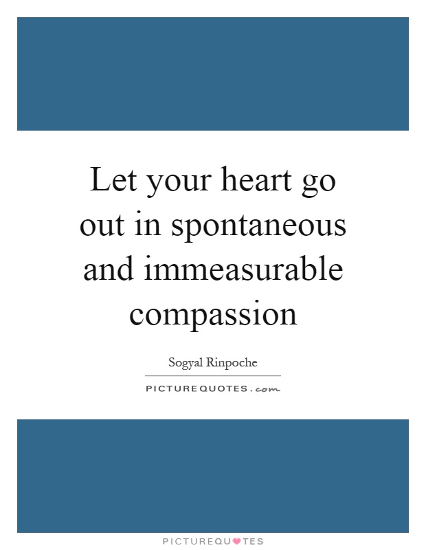 Let your heart go out in spontaneous and immeasurable compassion Picture Quote #1