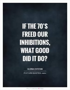 If the 70’s freed our inhibitions, what good did it do? Picture Quote #1