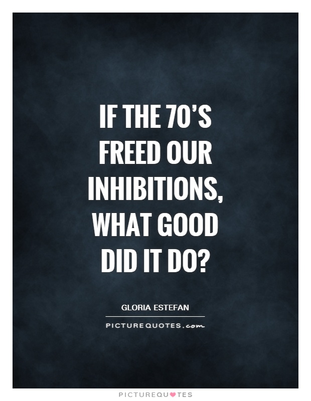 If the 70's freed our inhibitions, what good did it do? Picture Quote #1