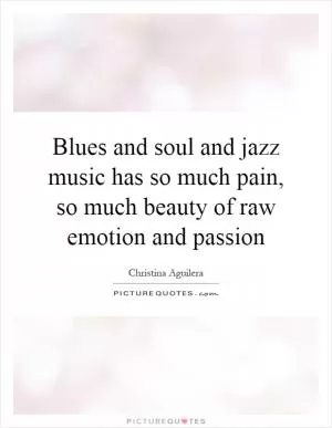 Blues and soul and jazz music has so much pain, so much beauty of raw emotion and passion Picture Quote #1