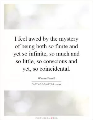 I feel awed by the mystery of being both so finite and yet so infinite, so much and so little, so conscious and yet, so coincidental Picture Quote #1