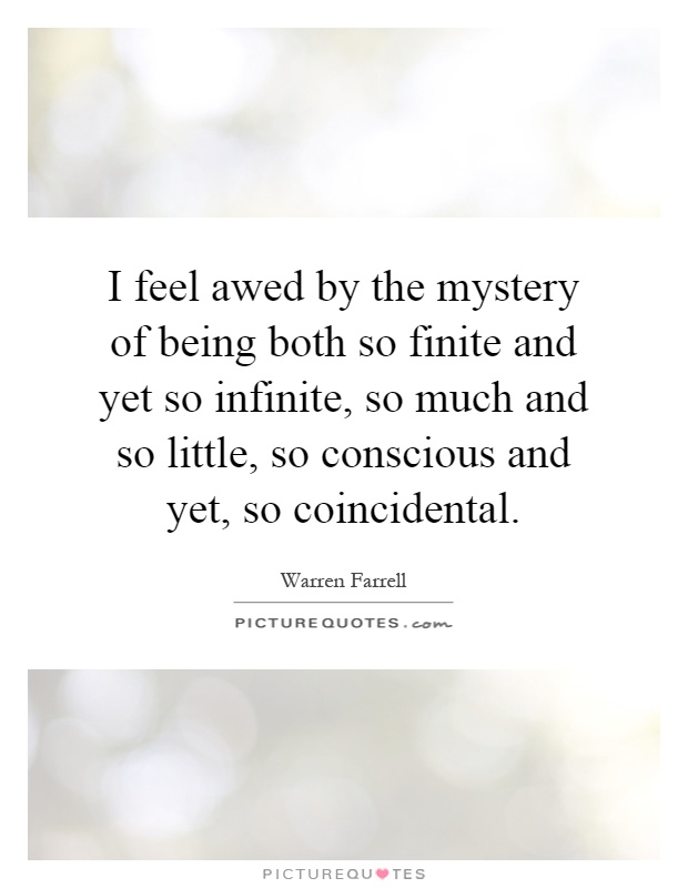 I feel awed by the mystery of being both so finite and yet so infinite, so much and so little, so conscious and yet, so coincidental Picture Quote #1