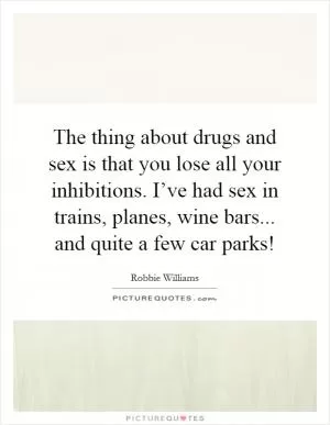 The thing about drugs and sex is that you lose all your inhibitions. I’ve had sex in trains, planes, wine bars... and quite a few car parks! Picture Quote #1