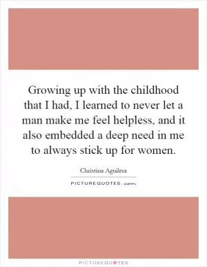 Growing up with the childhood that I had, I learned to never let a man make me feel helpless, and it also embedded a deep need in me to always stick up for women Picture Quote #1