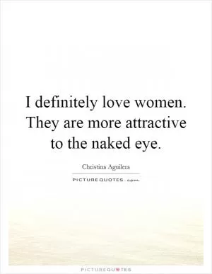 I definitely love women. They are more attractive to the naked eye Picture Quote #1