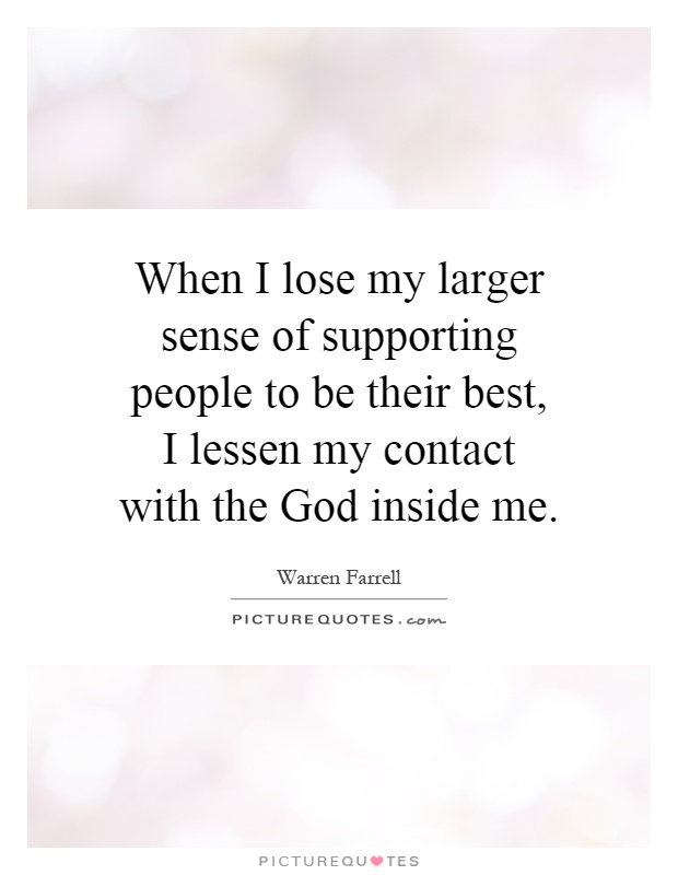 When I lose my larger sense of supporting people to be their best, I lessen my contact with the God inside me Picture Quote #1