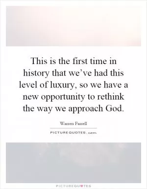 This is the first time in history that we’ve had this level of luxury, so we have a new opportunity to rethink the way we approach God Picture Quote #1