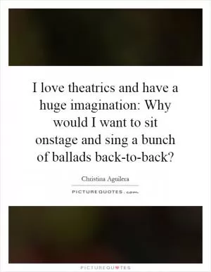 I love theatrics and have a huge imagination: Why would I want to sit onstage and sing a bunch of ballads back-to-back? Picture Quote #1