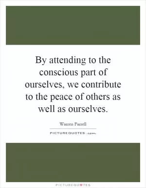 By attending to the conscious part of ourselves, we contribute to the peace of others as well as ourselves Picture Quote #1