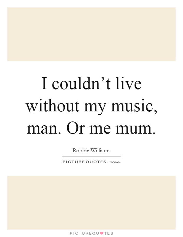 I couldn't live without my music, man. Or me mum Picture Quote #1