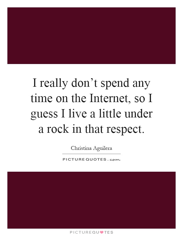 I really don't spend any time on the Internet, so I guess I live a little under a rock in that respect Picture Quote #1