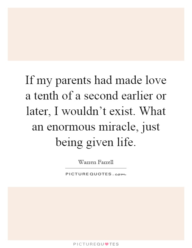 If my parents had made love a tenth of a second earlier or later, I wouldn't exist. What an enormous miracle, just being given life Picture Quote #1