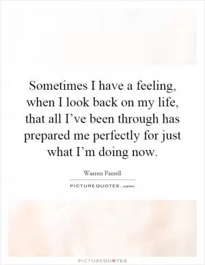 Sometimes I have a feeling, when I look back on my life, that all I’ve been through has prepared me perfectly for just what I’m doing now Picture Quote #1