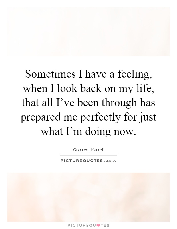 Sometimes I have a feeling, when I look back on my life, that all I've been through has prepared me perfectly for just what I'm doing now Picture Quote #1
