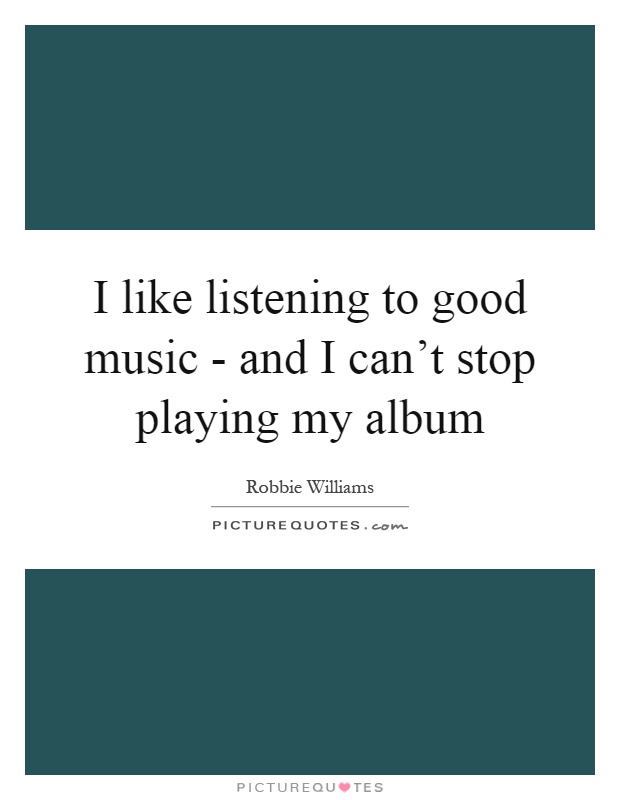 I like listening to good music - and I can't stop playing my album Picture Quote #1