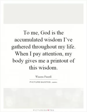 To me, God is the accumulated wisdom I’ve gathered throughout my life. When I pay attention, my body gives me a printout of this wisdom Picture Quote #1