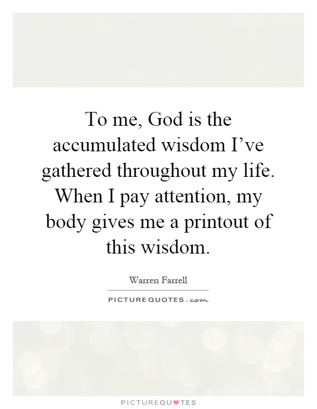 To me, God is the accumulated wisdom I've gathered throughout my life. When I pay attention, my body gives me a printout of this wisdom Picture Quote #1