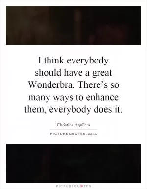 I think everybody should have a great Wonderbra. There’s so many ways to enhance them, everybody does it Picture Quote #1