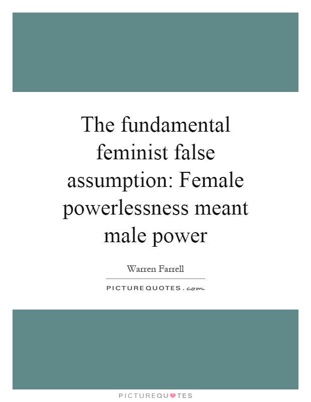 The fundamental feminist false assumption: Female powerlessness meant male power Picture Quote #1