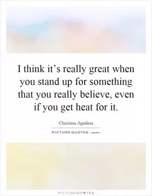 I think it’s really great when you stand up for something that you really believe, even if you get heat for it Picture Quote #1