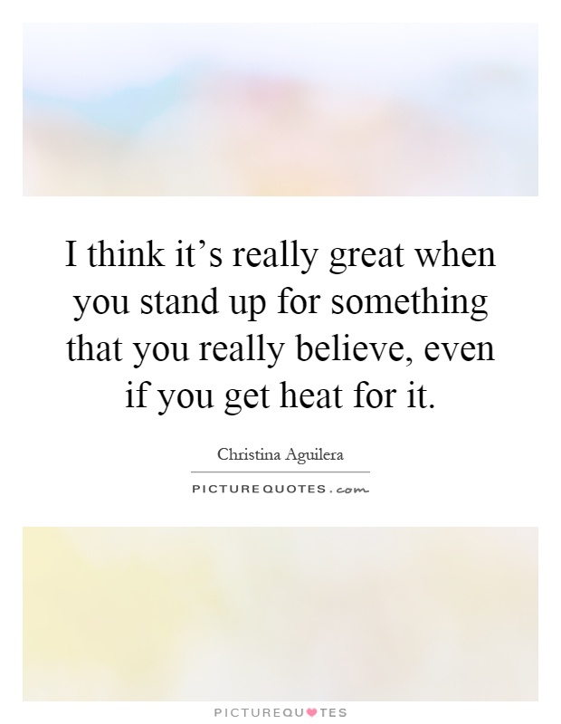 I think it's really great when you stand up for something that you really believe, even if you get heat for it Picture Quote #1