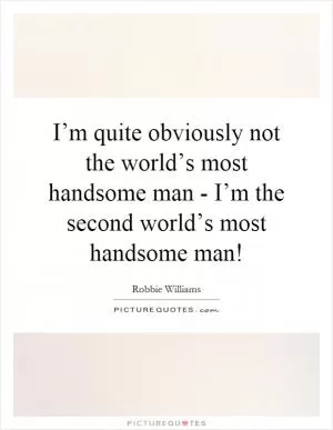 I’m quite obviously not the world’s most handsome man - I’m the second world’s most handsome man! Picture Quote #1