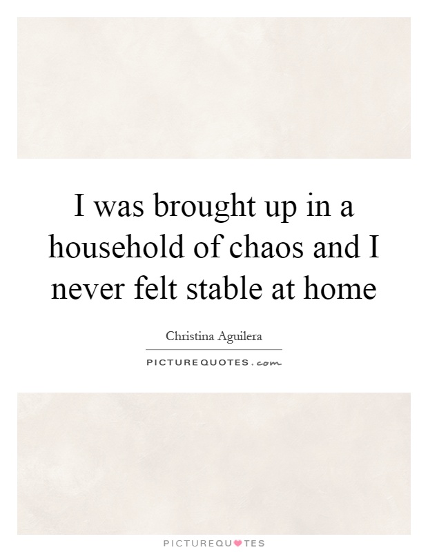 I was brought up in a household of chaos and I never felt stable at home Picture Quote #1