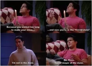 Because you waited too long to make your move... and now you’re in the “Friend Zone”. I’m not in the Zone. No, Ross, you’re mayor of the Zone Picture Quote #1