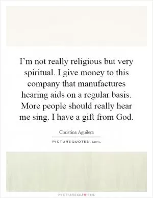 I’m not really religious but very spiritual. I give money to this company that manufactures hearing aids on a regular basis. More people should really hear me sing. I have a gift from God Picture Quote #1