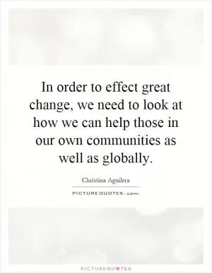 In order to effect great change, we need to look at how we can help those in our own communities as well as globally Picture Quote #1
