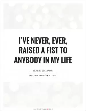 I’ve never, ever, raised a fist to anybody in my life Picture Quote #1