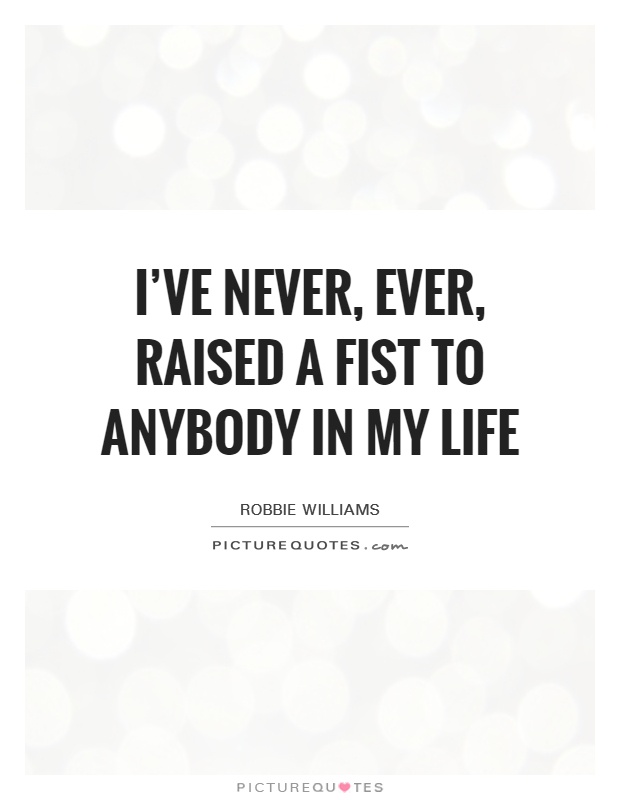 I've never, ever, raised a fist to anybody in my life Picture Quote #1