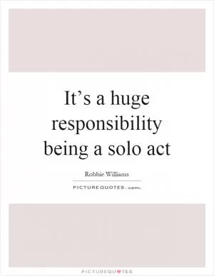 It’s a huge responsibility being a solo act Picture Quote #1