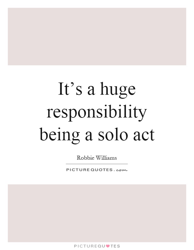 It's a huge responsibility being a solo act Picture Quote #1