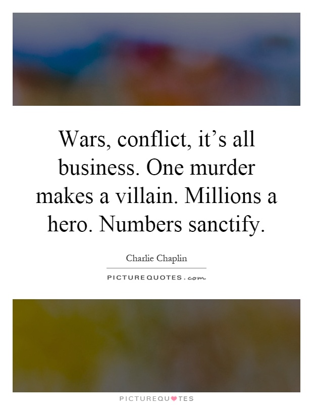 Wars, conflict, it's all business. One murder makes a villain. Millions a hero. Numbers sanctify Picture Quote #1