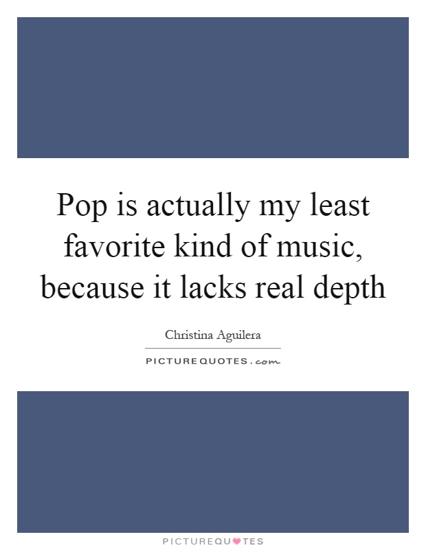 Pop is actually my least favorite kind of music, because it lacks real depth Picture Quote #1