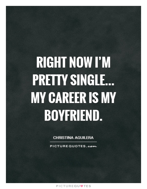 Right now I'm pretty single... My career is my boyfriend Picture Quote #1