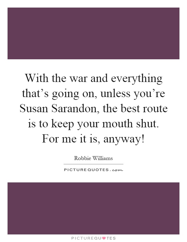 With the war and everything that's going on, unless you're Susan Sarandon, the best route is to keep your mouth shut. For me it is, anyway! Picture Quote #1