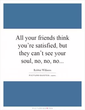 All your friends think you’re satisfied, but they can’t see your soul, no, no, no Picture Quote #1
