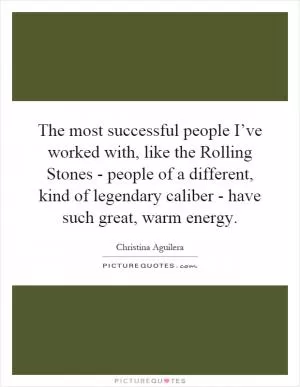 The most successful people I’ve worked with, like the Rolling Stones - people of a different, kind of legendary caliber - have such great, warm energy Picture Quote #1