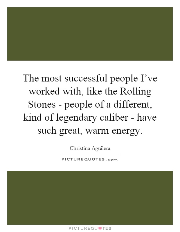 The most successful people I've worked with, like the Rolling Stones - people of a different, kind of legendary caliber - have such great, warm energy Picture Quote #1