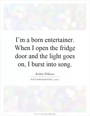 I’m a born entertainer. When I open the fridge door and the light goes on, I burst into song Picture Quote #1