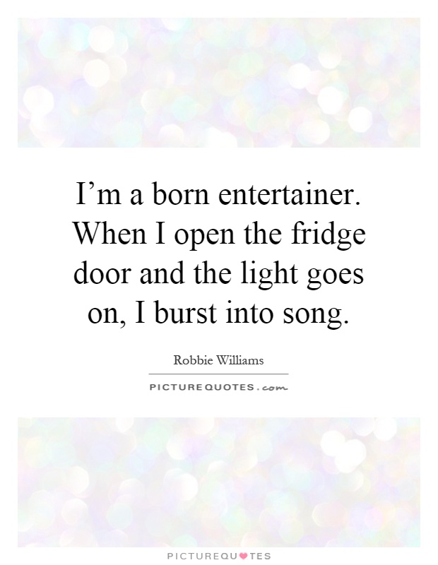 I'm a born entertainer. When I open the fridge door and the light goes on, I burst into song Picture Quote #1