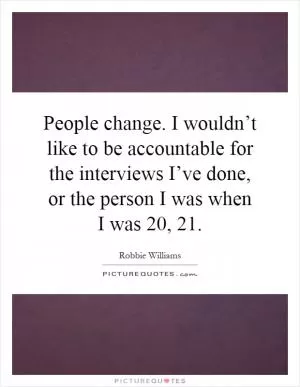 People change. I wouldn’t like to be accountable for the interviews I’ve done, or the person I was when I was 20, 21 Picture Quote #1