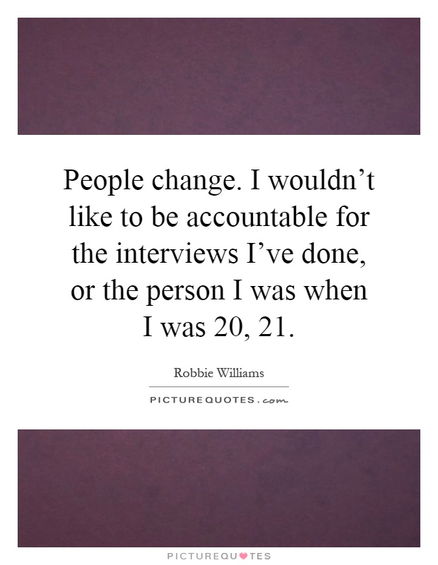 People change. I wouldn't like to be accountable for the interviews I've done, or the person I was when I was 20, 21 Picture Quote #1