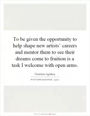 To be given the opportunity to help shape new artists’ careers and mentor them to see their dreams come to fruition is a task I welcome with open arms Picture Quote #1