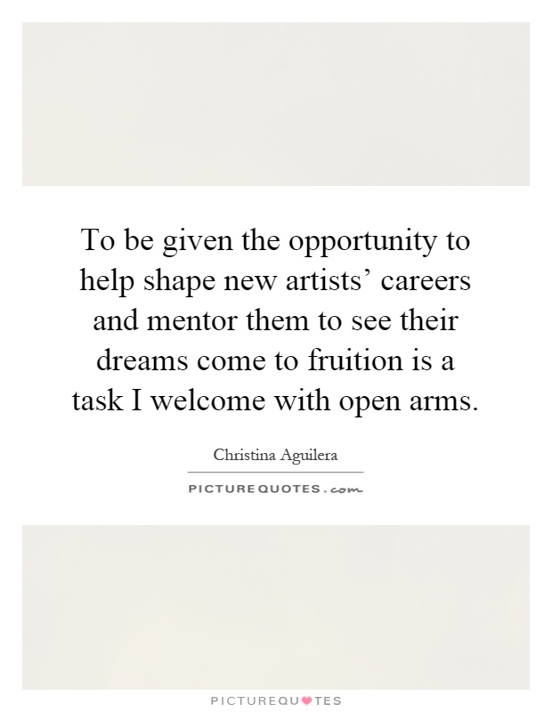 To be given the opportunity to help shape new artists' careers and mentor them to see their dreams come to fruition is a task I welcome with open arms Picture Quote #1