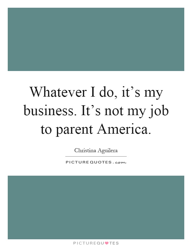 Whatever I do, it's my business. It's not my job to parent America Picture Quote #1